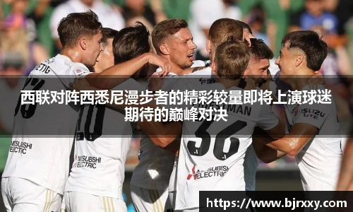 西联对阵西悉尼漫步者的精彩较量即将上演球迷期待的巅峰对决